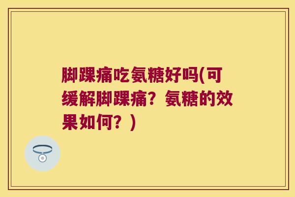 脚踝痛吃氨糖好吗(可缓解脚踝痛?氨糖的效果如何?) 脚踝痛吃氨糖好吗(可缓解脚踝痛?氨糖的效果如何?)
