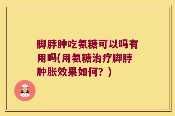 脚脖肿吃氨糖可以吗有用吗(用氨糖脚脖效果如何？)