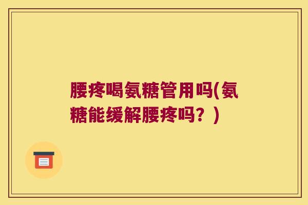 腰疼喝氨糖管用吗(氨糖能缓解腰疼吗?) 腰疼喝氨糖管用吗(氨糖能缓解腰疼吗?)