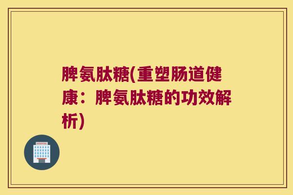 脾氨肽糖(重塑肠道健康:脾氨肽糖的功效解析) 脾氨肽糖(重塑肠道健康:脾氨肽糖的功效解析)
