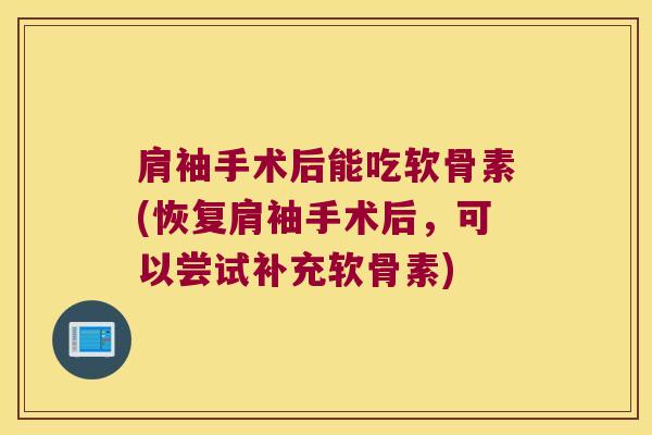 肩袖手术后能吃软骨素(恢复肩袖手术后，可以尝试补充软骨素)