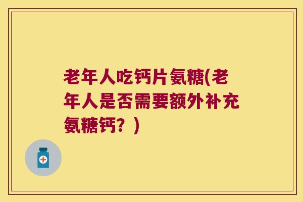 老年人吃钙片氨糖(老年人是否需要额外补充氨糖钙?) 老年人吃钙片氨糖(老年人是否需要额外补充氨糖钙?)