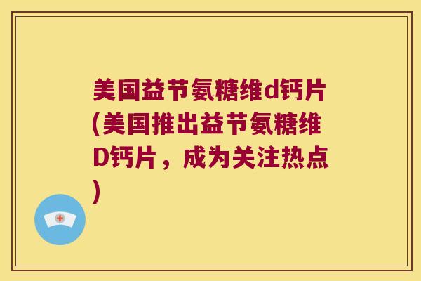 美国益节氨糖维d钙片(美国推出益节氨糖维D钙片，成为关注热点)