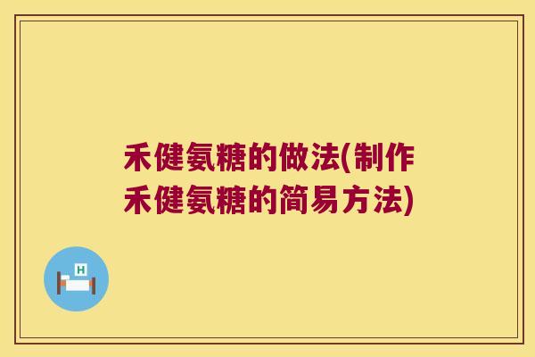 禾健氨糖的做法(制作禾健氨糖的简易方法) 禾健氨糖的做法(制作禾健氨糖的简易方法)
