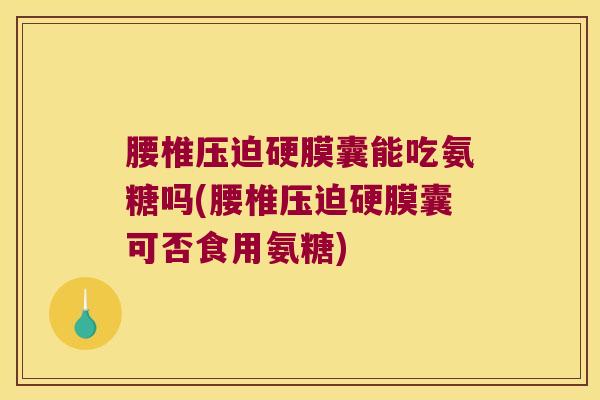 腰椎压迫硬膜囊能吃氨糖吗(腰椎压迫硬膜囊可否食用氨糖) 腰椎压迫硬膜囊能吃氨糖吗(腰椎压迫硬膜囊可否食用氨糖)