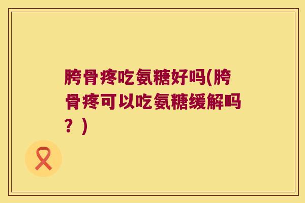 胯骨疼吃氨糖好吗(胯骨疼可以吃氨糖缓解吗?) 胯骨疼吃氨糖好吗(胯骨疼可以吃氨糖缓解吗?)