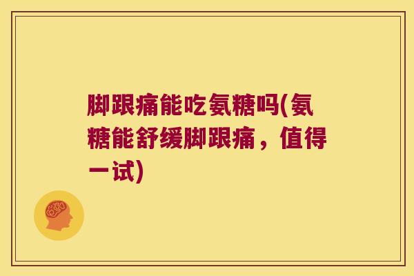 脚跟痛能吃氨糖吗(氨糖能舒缓脚跟痛,值得一试) 脚跟痛能吃氨糖吗(氨糖能舒缓脚跟痛,值得一试)