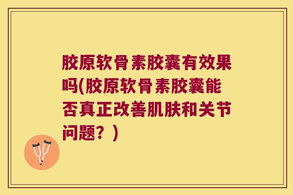 胶原软骨素胶囊有效果吗(胶原软骨素胶囊能否真正改善和关节问题?) 胶原软骨素胶囊有效果吗(胶原软骨素胶囊能否真正改善和关节问题?)