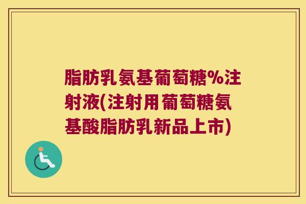 脂肪乳氨基葡萄糖%注射液(注射用葡萄糖氨基酸脂肪乳新品上市)