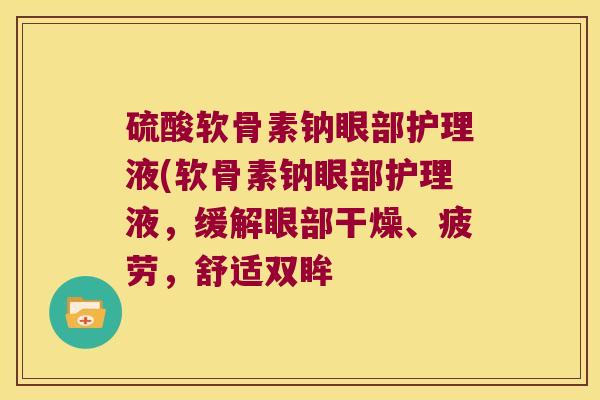 硫酸软骨素钠眼部护理液(软骨素钠眼部护理液,缓解眼部干燥、疲劳,舒适双眸 硫酸软骨素钠眼部护理液(软骨素钠眼部护理液,缓解眼部干燥、疲劳,舒适双眸