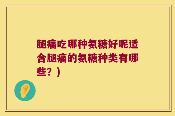 腿痛吃哪种氨糖好呢适合腿痛的氨糖种类有哪些？)
