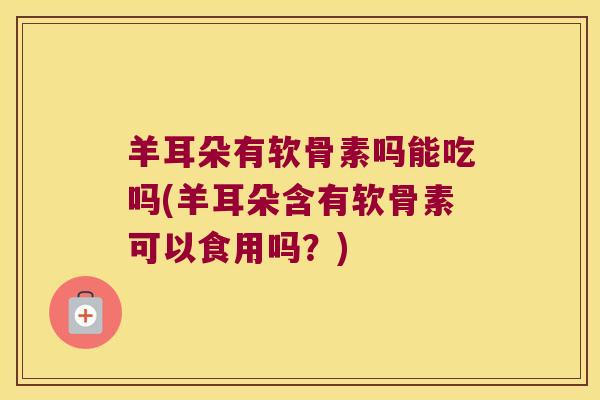 羊耳朵有软骨素吗能吃吗(羊耳朵含有软骨素可以食用吗?) 羊耳朵有软骨素吗能吃吗(羊耳朵含有软骨素可以食用吗?)
