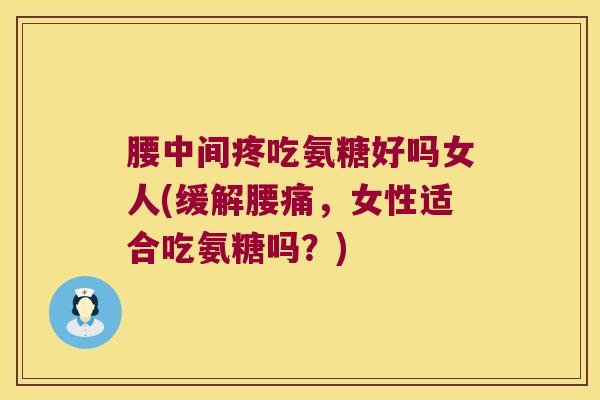 腰中间疼吃氨糖好吗女人(缓解腰痛,女性适合吃氨糖吗?) 腰中间疼吃氨糖好吗女人(缓解腰痛,女性适合吃氨糖吗?)