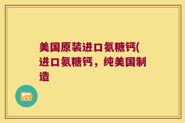 美国原装进口氨糖钙(进口氨糖钙,纯美国制造 美国原装进口氨糖钙(进口氨糖钙,纯美国制造