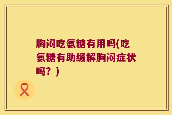 胸闷吃氨糖有用吗(吃氨糖有助缓解胸闷症状吗?) 胸闷吃氨糖有用吗(吃氨糖有助缓解胸闷症状吗?)
