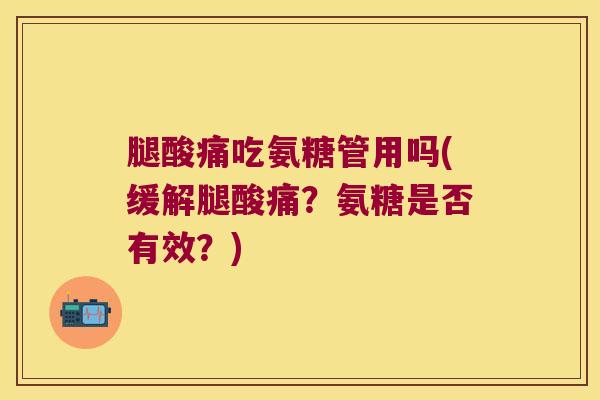 腿酸痛吃氨糖管用吗(缓解腿酸痛?氨糖是否有效?) 腿酸痛吃氨糖管用吗(缓解腿酸痛?氨糖是否有效?)