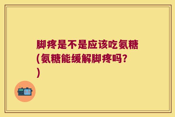 脚疼是不是应该吃氨糖(氨糖能缓解脚疼吗？)