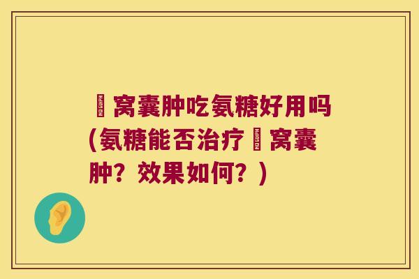 腘窝囊肿吃氨糖好用吗(氨糖能否腘窝囊肿？效果如何？)