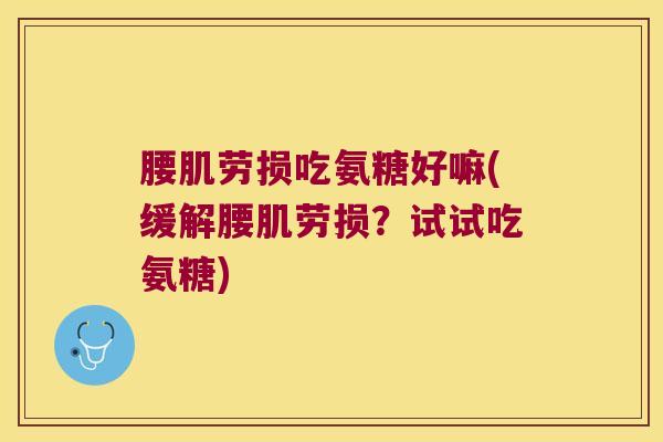 腰肌劳损吃氨糖好嘛(缓解腰肌劳损?试试吃氨糖) 腰肌劳损吃氨糖好嘛(缓解腰肌劳损?试试吃氨糖)