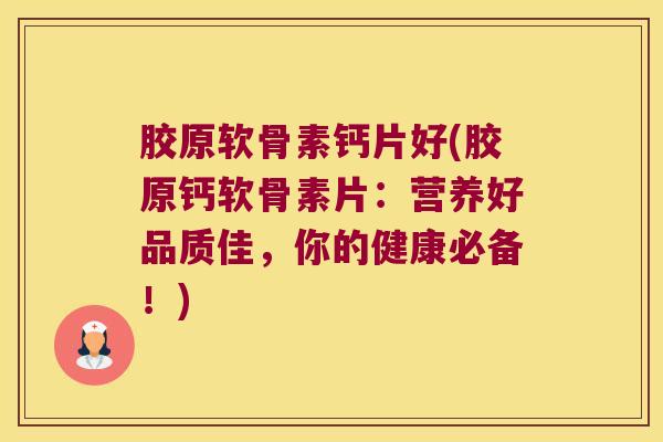 胶原软骨素钙片好(胶原钙软骨素片:营养好品质佳,你的健康必备!) 胶原软骨素钙片好(胶原钙软骨素片:营养好品质佳,你的健康必备!)