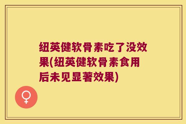 纽英健软骨素吃了没效果(纽英健软骨素食用后未见显著效果) 纽英健软骨素吃了没效果(纽英健软骨素食用后未见显著效果)