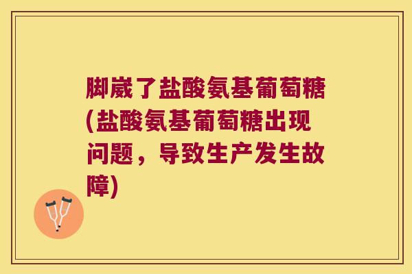 脚崴了盐酸氨基葡萄糖(盐酸氨基葡萄糖出现问题,导致生产发生故障) 脚崴了盐酸氨基葡萄糖(盐酸氨基葡萄糖出现问题,导致生产发生故障)