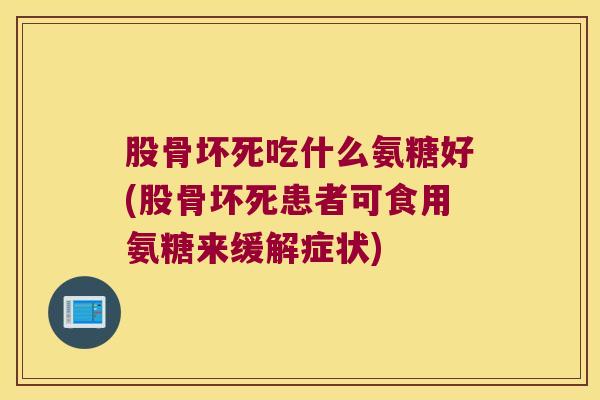 股骨坏死吃什么氨糖好(股骨坏死患者可食用氨糖来缓解症状)