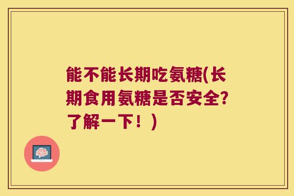 能不能长期吃氨糖(长期食用氨糖是否安全？了解一下！)