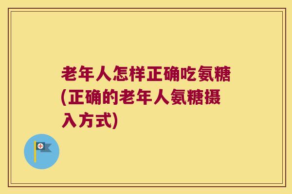 老年人怎样正确吃氨糖(正确的老年人氨糖摄入方式)