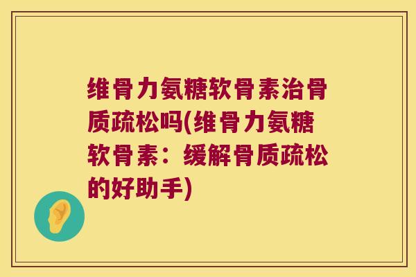 维骨力氨糖软骨素吗(维骨力氨糖软骨素:缓解的好助手) 维骨力氨糖软骨素吗(维骨力氨糖软骨素:缓解的好助手)