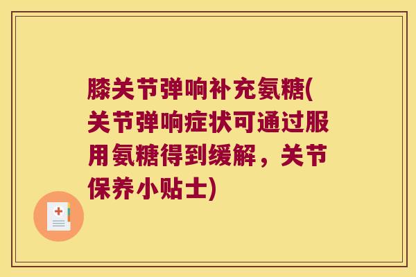 膝关节弹响补充氨糖(关节弹响症状可通过服用氨糖得到缓解，关节保养小贴士)