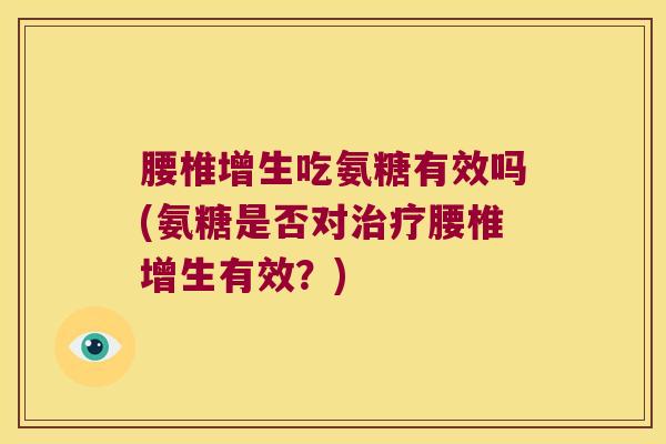腰椎增生吃氨糖有效吗(氨糖是否对腰椎增生有效?) 腰椎增生吃氨糖有效吗(氨糖是否对腰椎增生有效?)