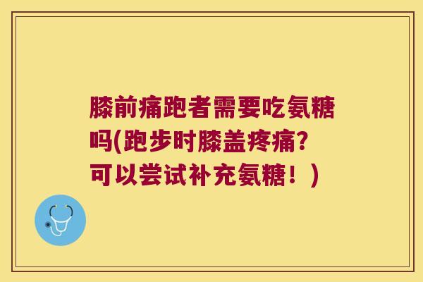 膝前痛跑者需要吃氨糖吗(跑步时膝盖？可以尝试补充氨糖！)