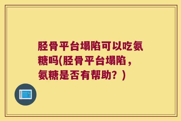 胫骨平台塌陷可以吃氨糖吗(胫骨平台塌陷,氨糖是否有帮助?) 胫骨平台塌陷可以吃氨糖吗(胫骨平台塌陷,氨糖是否有帮助?)