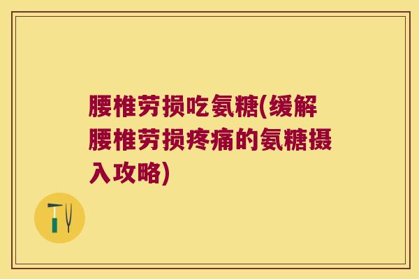 腰椎劳损吃氨糖(缓解腰椎劳损的氨糖摄入攻略)