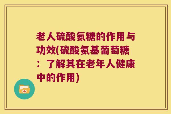 老人硫酸氨糖的作用与功效(硫酸氨基葡萄糖：了解其在老年人健康中的作用)