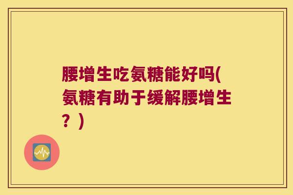 腰增生吃氨糖能好吗(氨糖有助于缓解腰增生?) 腰增生吃氨糖能好吗(氨糖有助于缓解腰增生?)