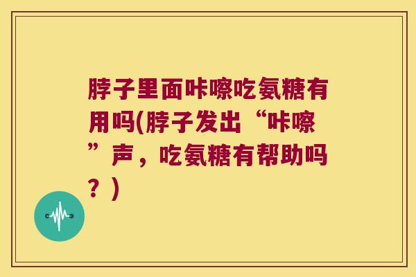 脖子里面咔嚓吃氨糖有用吗(脖子发出“咔嚓”声,吃氨糖有帮助吗?) 脖子里面咔嚓吃氨糖有用吗(脖子发出“咔嚓”声,吃氨糖有帮助吗?)