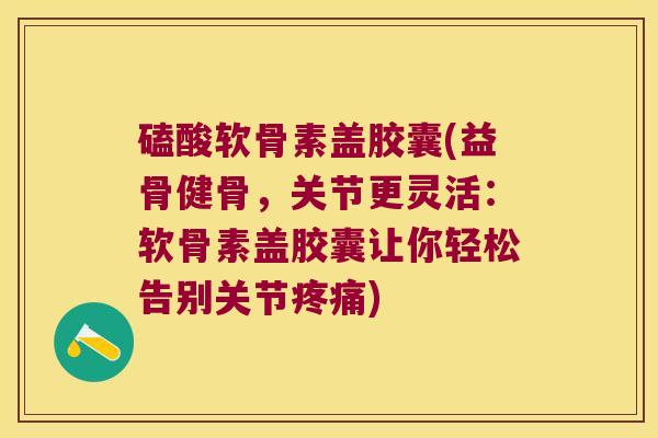 磕酸软骨素盖胶囊(益骨健骨,关节更灵活:软骨素盖胶囊让你轻松告别关节) 磕酸软骨素盖胶囊(益骨健骨,关节更灵活:软骨素盖胶囊让你轻松告别关节)