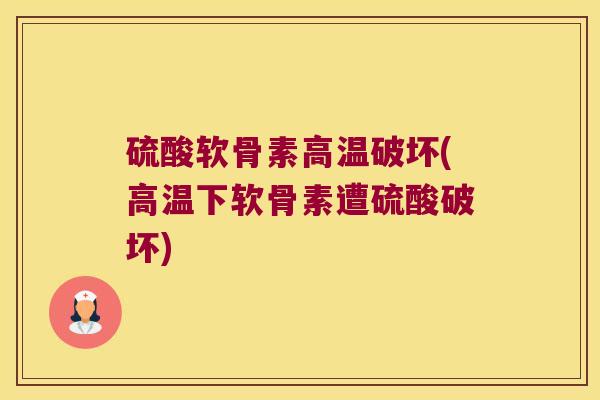 硫酸软骨素高温破坏(高温下软骨素遭硫酸破坏) 硫酸软骨素高温破坏(高温下软骨素遭硫酸破坏)