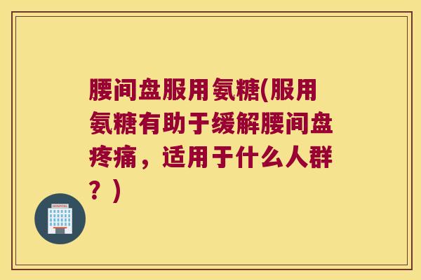 腰间盘服用氨糖(服用氨糖有助于缓解腰间盘，适用于什么人群？)
