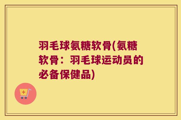 羽毛球氨糖软骨(氨糖软骨：羽毛球运动员的必备保健品)