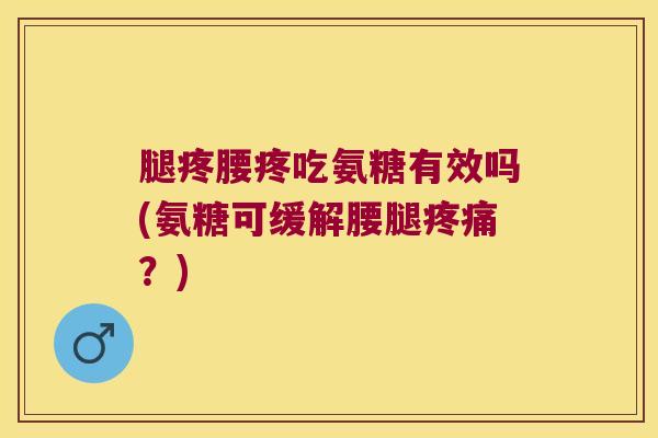 腿疼腰疼吃氨糖有效吗(氨糖可缓解腰腿?) 腿疼腰疼吃氨糖有效吗(氨糖可缓解腰腿?)