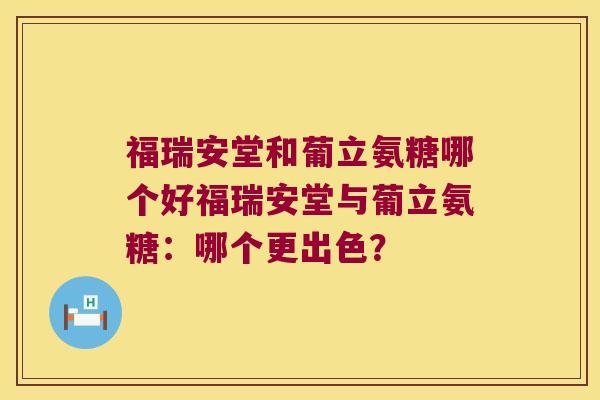 福瑞安堂和葡立氨糖哪个好福瑞安堂与葡立氨糖:哪个更出色? 福瑞安堂和葡立氨糖哪个好福瑞安堂与葡立氨糖:哪个更出色?