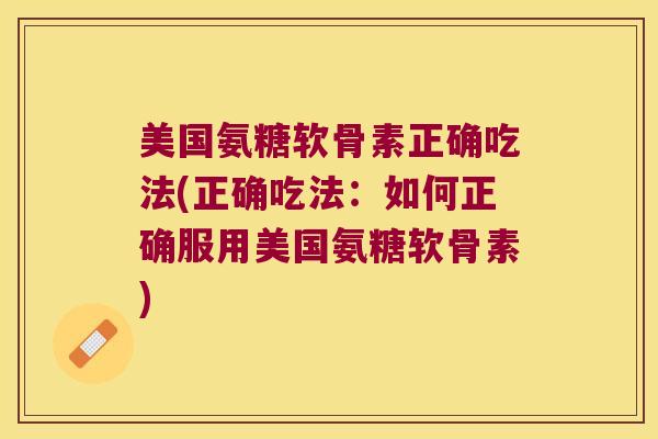 美国氨糖软骨素正确吃法(正确吃法：如何正确服用美国氨糖软骨素)
