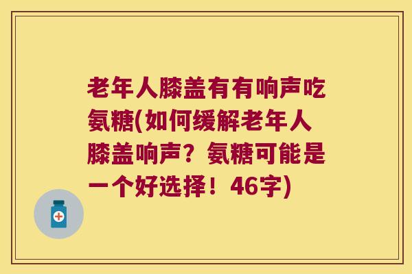 老年人膝盖有有响声吃氨糖(如何缓解老年人膝盖响声?氨糖可能是一个好选择!46字) 老年人膝盖有有响声吃氨糖(如何缓解老年人膝盖响声?氨糖可能是一个好选择!46字)