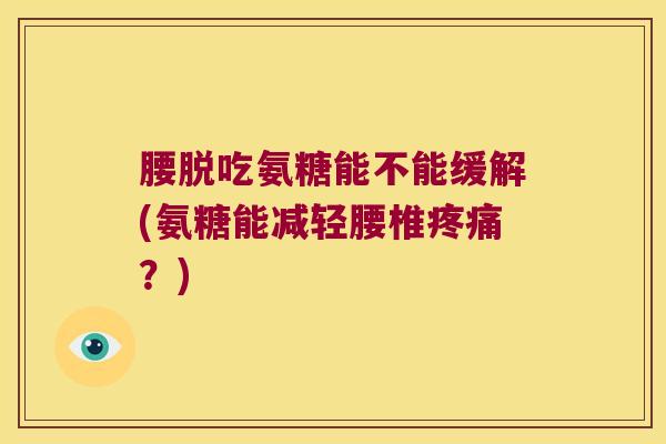 腰脱吃氨糖能不能缓解(氨糖能减轻腰椎?) 腰脱吃氨糖能不能缓解(氨糖能减轻腰椎?)