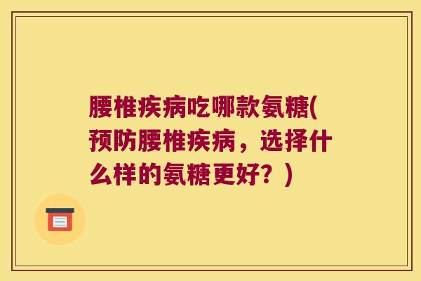 腰椎吃哪款氨糖(腰椎,选择什么样的氨糖更好?) 腰椎吃哪款氨糖(腰椎,选择什么样的氨糖更好?)