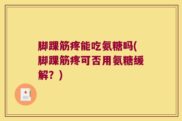 脚踝筋疼能吃氨糖吗(脚踝筋疼可否用氨糖缓解?) 脚踝筋疼能吃氨糖吗(脚踝筋疼可否用氨糖缓解?)