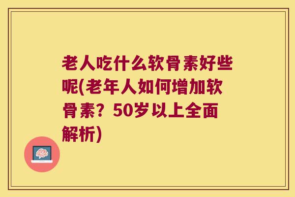老人吃什么软骨素好些呢(老年人如何增加软骨素?50岁以上全面解析) 老人吃什么软骨素好些呢(老年人如何增加软骨素?50岁以上全面解析)